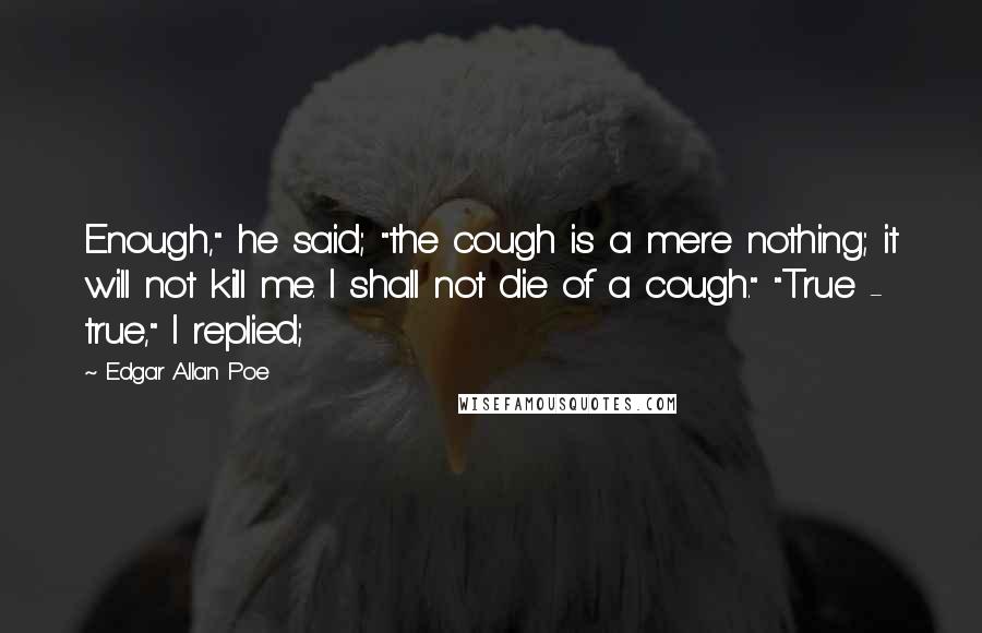 Edgar Allan Poe Quotes: Enough," he said; "the cough is a mere nothing; it will not kill me. I shall not die of a cough." "True - true," I replied;