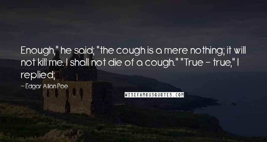 Edgar Allan Poe Quotes: Enough," he said; "the cough is a mere nothing; it will not kill me. I shall not die of a cough." "True - true," I replied;