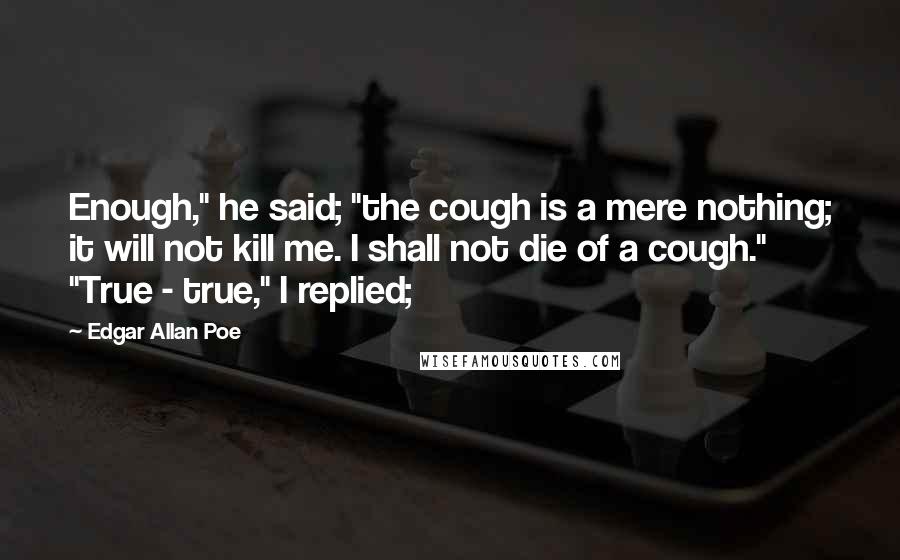 Edgar Allan Poe Quotes: Enough," he said; "the cough is a mere nothing; it will not kill me. I shall not die of a cough." "True - true," I replied;