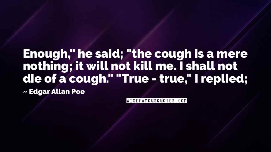 Edgar Allan Poe Quotes: Enough," he said; "the cough is a mere nothing; it will not kill me. I shall not die of a cough." "True - true," I replied;