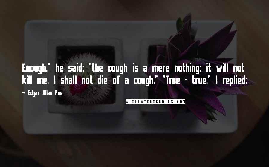 Edgar Allan Poe Quotes: Enough," he said; "the cough is a mere nothing; it will not kill me. I shall not die of a cough." "True - true," I replied;