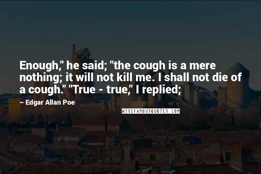 Edgar Allan Poe Quotes: Enough," he said; "the cough is a mere nothing; it will not kill me. I shall not die of a cough." "True - true," I replied;