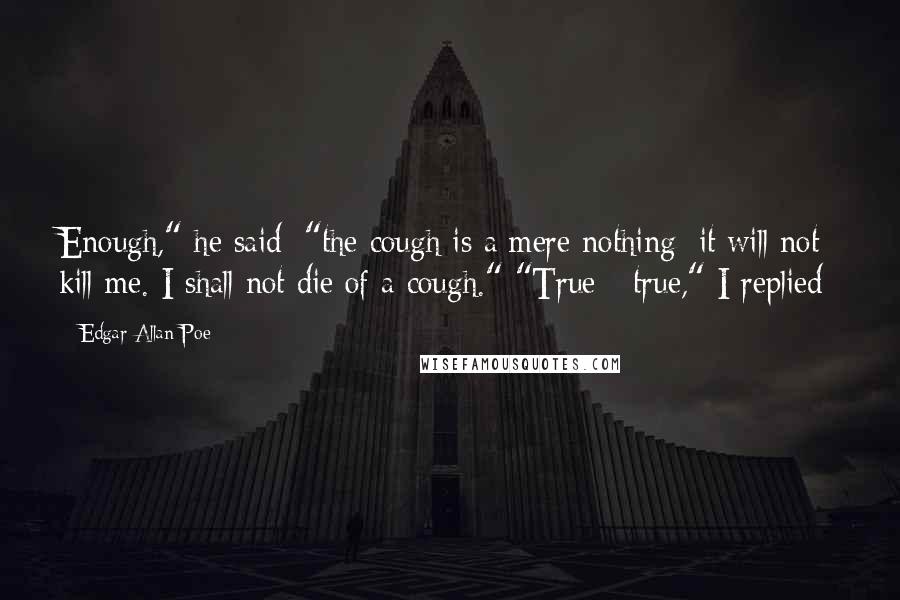 Edgar Allan Poe Quotes: Enough," he said; "the cough is a mere nothing; it will not kill me. I shall not die of a cough." "True - true," I replied;