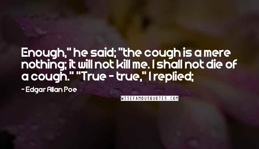 Edgar Allan Poe Quotes: Enough," he said; "the cough is a mere nothing; it will not kill me. I shall not die of a cough." "True - true," I replied;