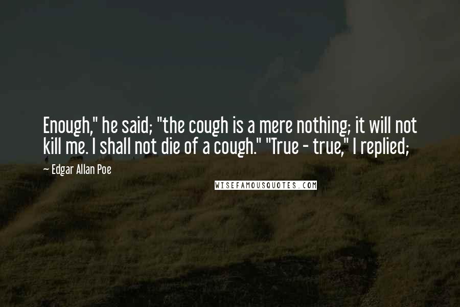 Edgar Allan Poe Quotes: Enough," he said; "the cough is a mere nothing; it will not kill me. I shall not die of a cough." "True - true," I replied;