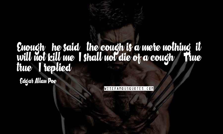 Edgar Allan Poe Quotes: Enough," he said; "the cough is a mere nothing; it will not kill me. I shall not die of a cough." "True - true," I replied;