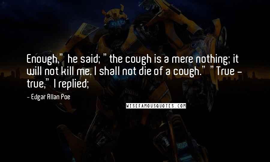 Edgar Allan Poe Quotes: Enough," he said; "the cough is a mere nothing; it will not kill me. I shall not die of a cough." "True - true," I replied;