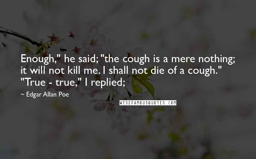 Edgar Allan Poe Quotes: Enough," he said; "the cough is a mere nothing; it will not kill me. I shall not die of a cough." "True - true," I replied;