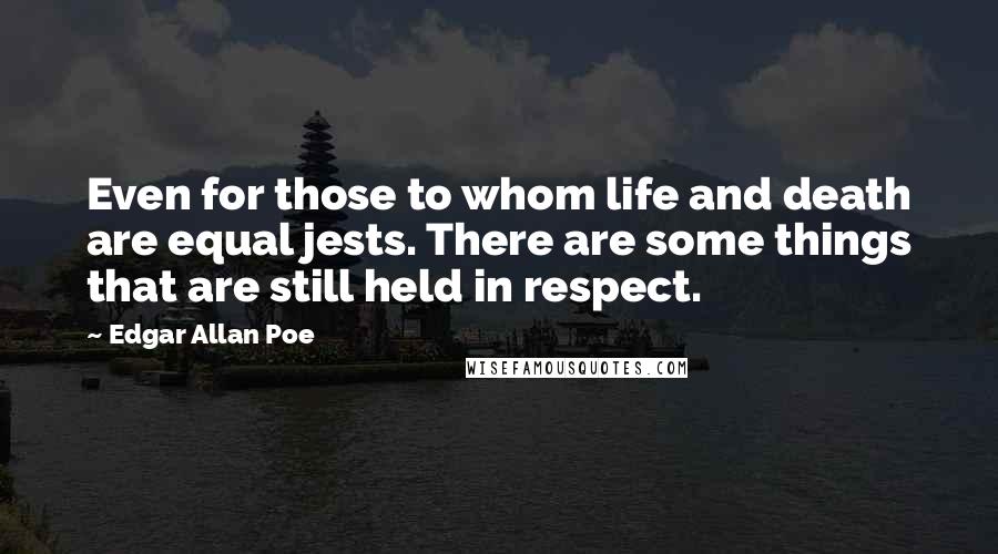 Edgar Allan Poe Quotes: Even for those to whom life and death are equal jests. There are some things that are still held in respect.