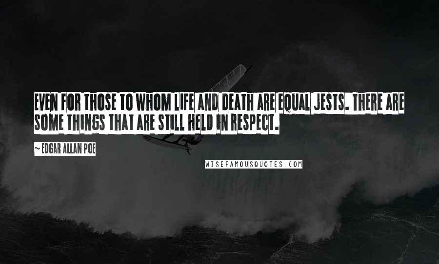 Edgar Allan Poe Quotes: Even for those to whom life and death are equal jests. There are some things that are still held in respect.