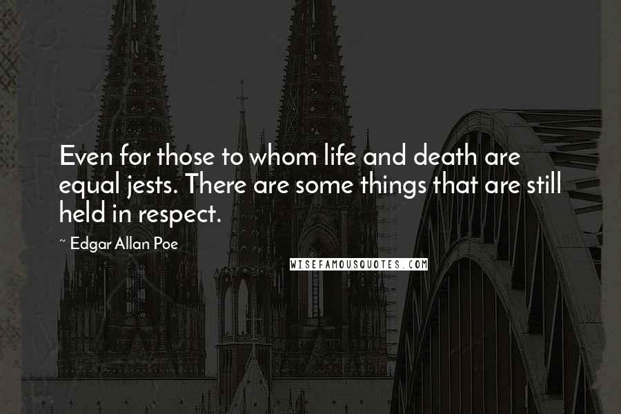 Edgar Allan Poe Quotes: Even for those to whom life and death are equal jests. There are some things that are still held in respect.