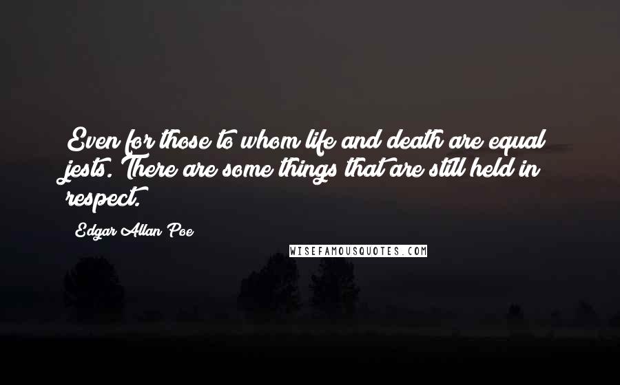 Edgar Allan Poe Quotes: Even for those to whom life and death are equal jests. There are some things that are still held in respect.