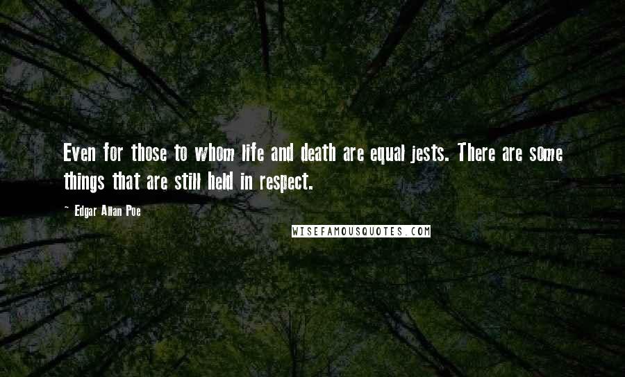 Edgar Allan Poe Quotes: Even for those to whom life and death are equal jests. There are some things that are still held in respect.