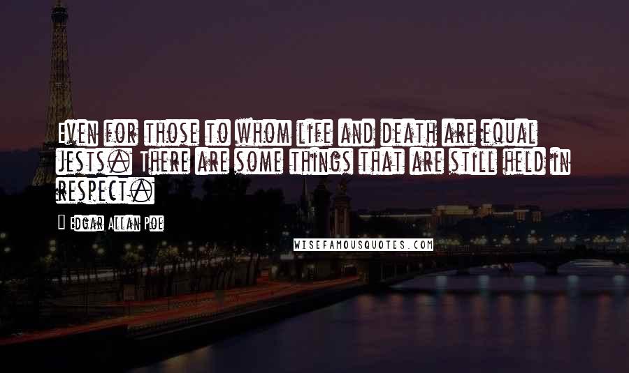 Edgar Allan Poe Quotes: Even for those to whom life and death are equal jests. There are some things that are still held in respect.