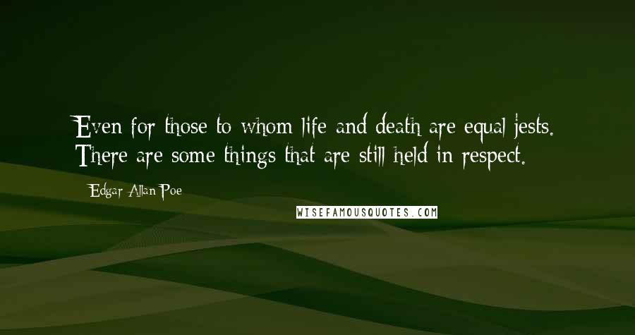 Edgar Allan Poe Quotes: Even for those to whom life and death are equal jests. There are some things that are still held in respect.