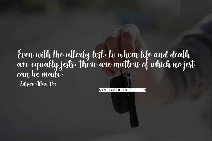 Edgar Allan Poe Quotes: Even with the utterly lost, to whom life and death are equally jests, there are matters of which no jest can be made.