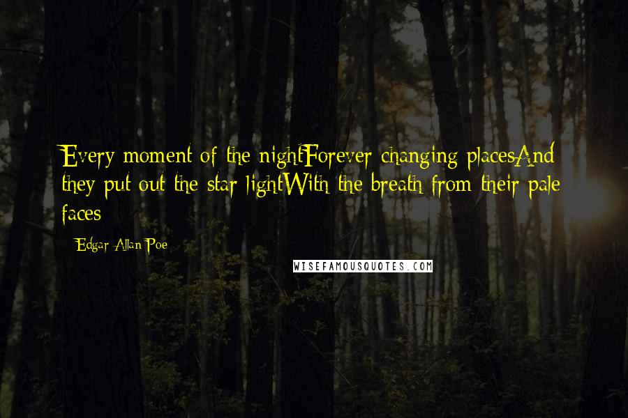 Edgar Allan Poe Quotes: Every moment of the nightForever changing placesAnd they put out the star-lightWith the breath from their pale faces