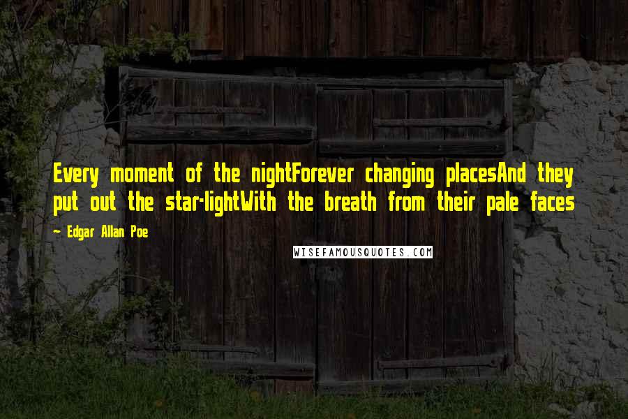 Edgar Allan Poe Quotes: Every moment of the nightForever changing placesAnd they put out the star-lightWith the breath from their pale faces