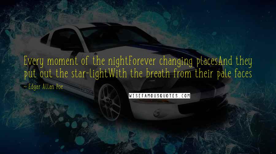 Edgar Allan Poe Quotes: Every moment of the nightForever changing placesAnd they put out the star-lightWith the breath from their pale faces