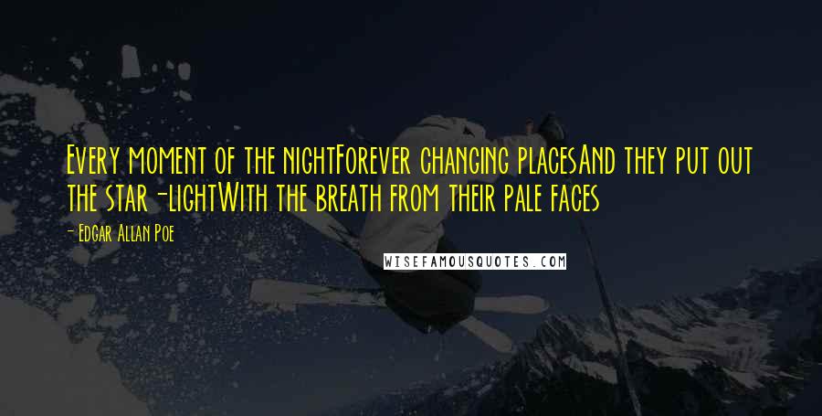 Edgar Allan Poe Quotes: Every moment of the nightForever changing placesAnd they put out the star-lightWith the breath from their pale faces