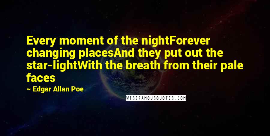 Edgar Allan Poe Quotes: Every moment of the nightForever changing placesAnd they put out the star-lightWith the breath from their pale faces