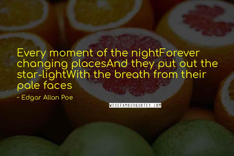 Edgar Allan Poe Quotes: Every moment of the nightForever changing placesAnd they put out the star-lightWith the breath from their pale faces