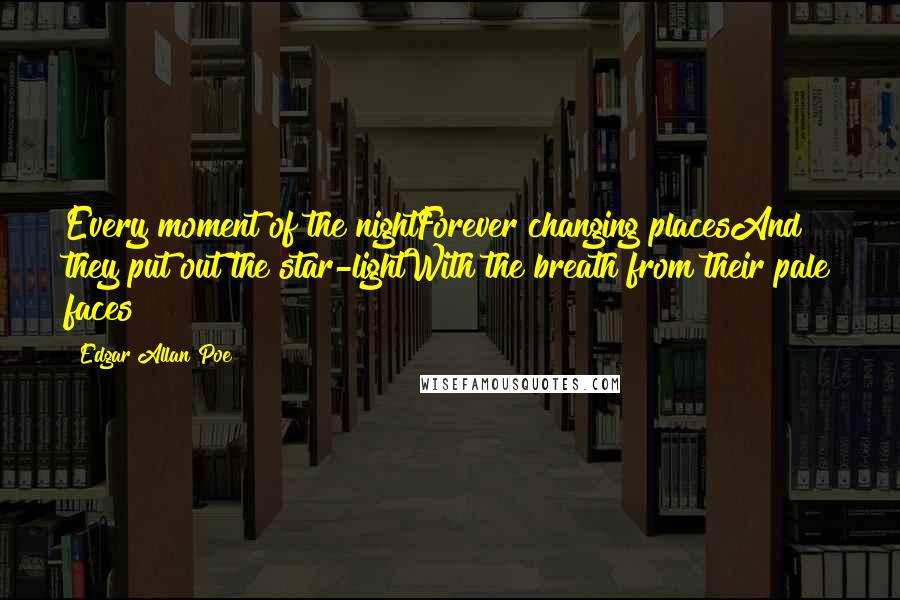 Edgar Allan Poe Quotes: Every moment of the nightForever changing placesAnd they put out the star-lightWith the breath from their pale faces