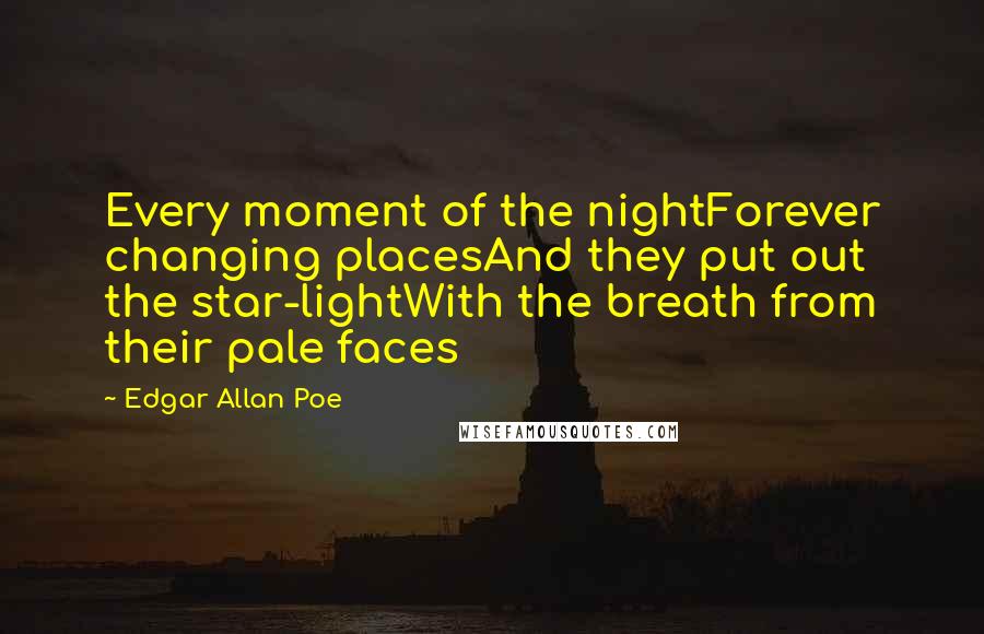 Edgar Allan Poe Quotes: Every moment of the nightForever changing placesAnd they put out the star-lightWith the breath from their pale faces