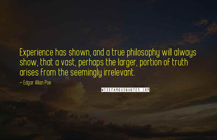 Edgar Allan Poe Quotes: Experience has shown, and a true philosophy will always show, that a vast, perhaps the larger, portion of truth arises from the seemingly irrelevant.