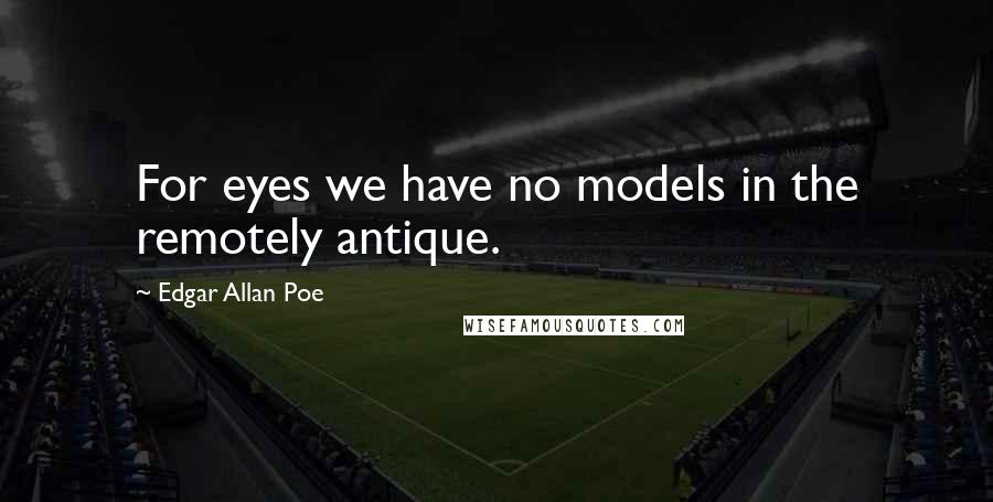 Edgar Allan Poe Quotes: For eyes we have no models in the remotely antique.