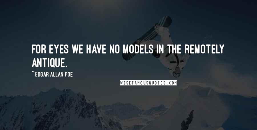 Edgar Allan Poe Quotes: For eyes we have no models in the remotely antique.