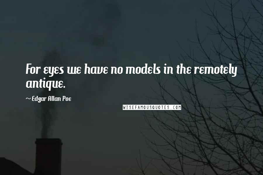 Edgar Allan Poe Quotes: For eyes we have no models in the remotely antique.