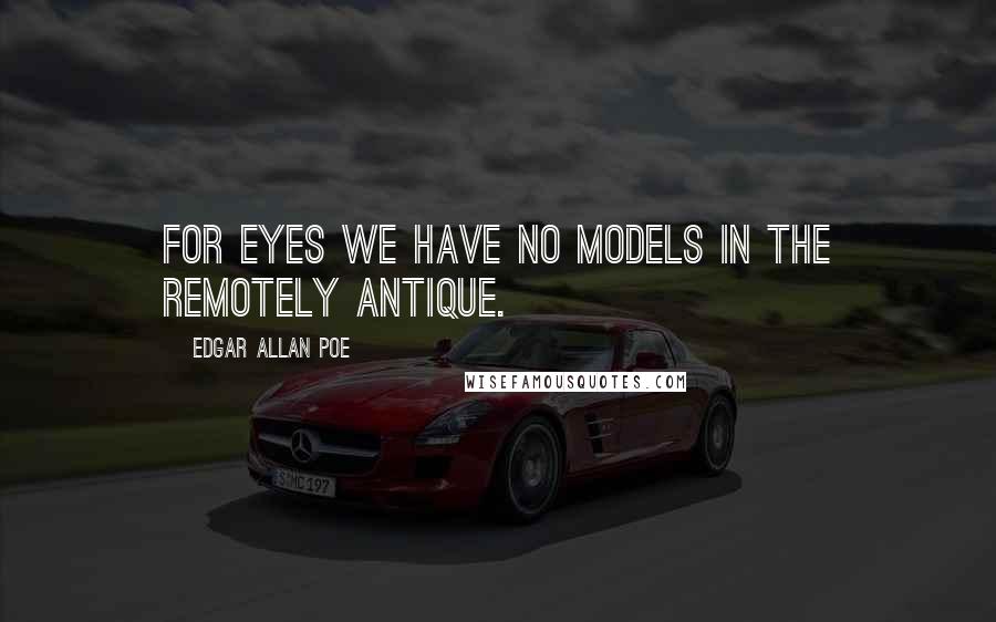 Edgar Allan Poe Quotes: For eyes we have no models in the remotely antique.