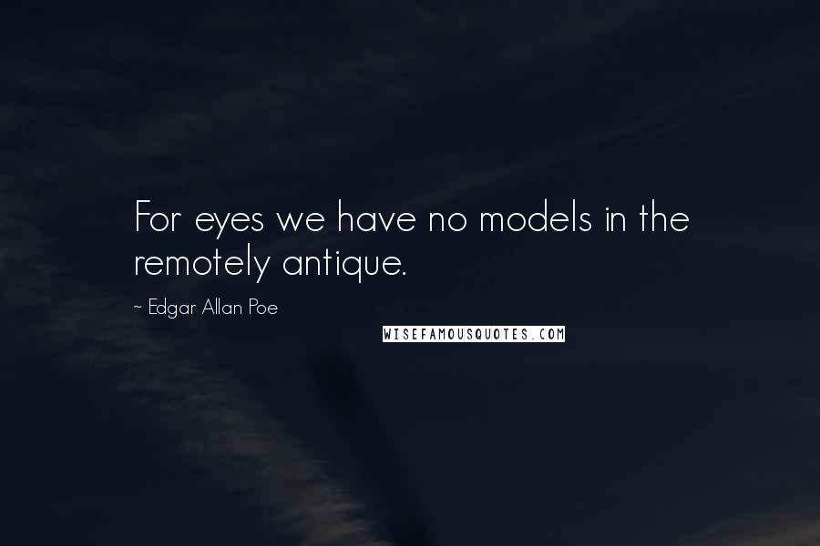 Edgar Allan Poe Quotes: For eyes we have no models in the remotely antique.