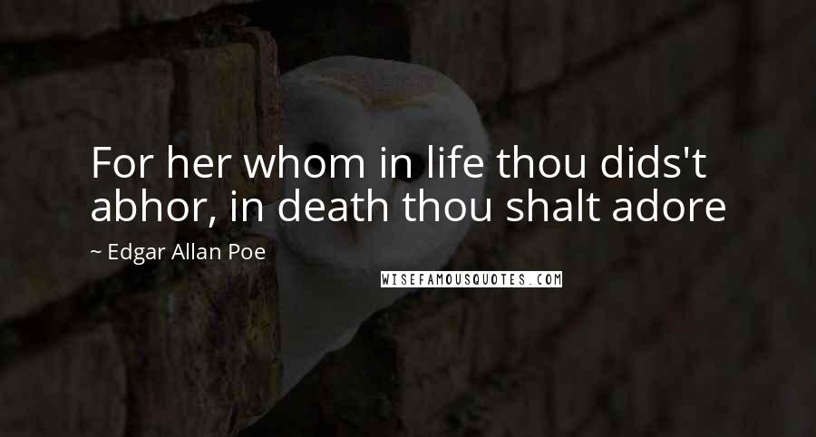 Edgar Allan Poe Quotes: For her whom in life thou dids't abhor, in death thou shalt adore