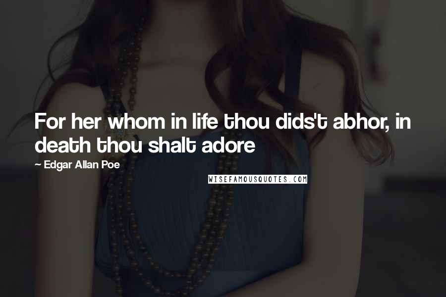 Edgar Allan Poe Quotes: For her whom in life thou dids't abhor, in death thou shalt adore