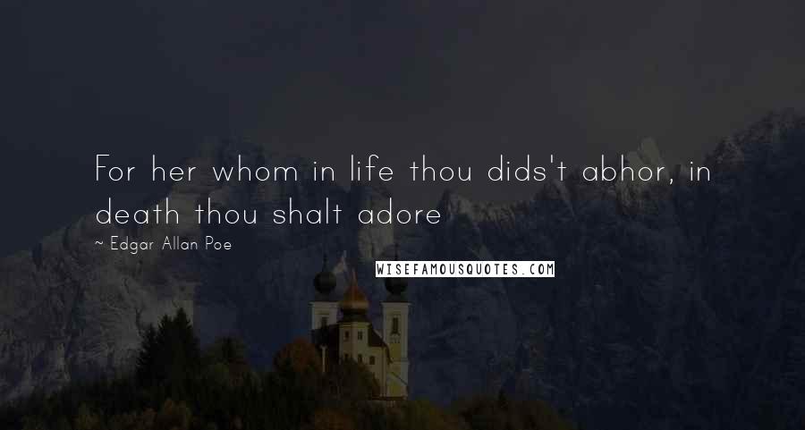 Edgar Allan Poe Quotes: For her whom in life thou dids't abhor, in death thou shalt adore