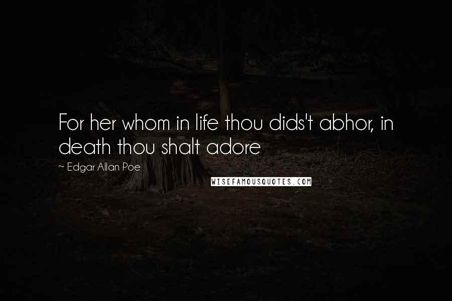 Edgar Allan Poe Quotes: For her whom in life thou dids't abhor, in death thou shalt adore