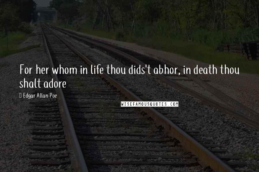 Edgar Allan Poe Quotes: For her whom in life thou dids't abhor, in death thou shalt adore