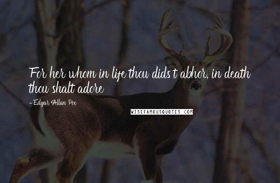 Edgar Allan Poe Quotes: For her whom in life thou dids't abhor, in death thou shalt adore