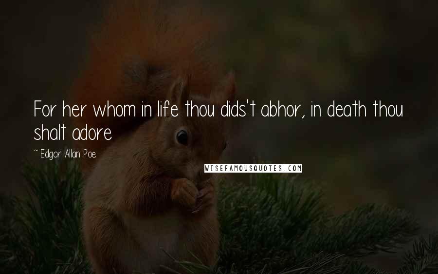Edgar Allan Poe Quotes: For her whom in life thou dids't abhor, in death thou shalt adore