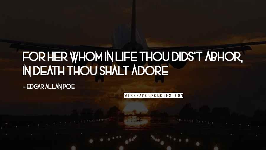 Edgar Allan Poe Quotes: For her whom in life thou dids't abhor, in death thou shalt adore