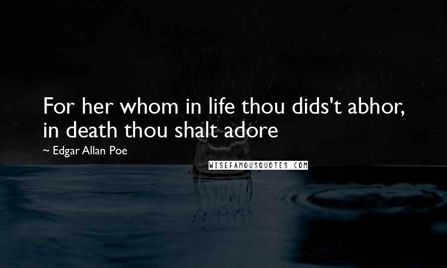 Edgar Allan Poe Quotes: For her whom in life thou dids't abhor, in death thou shalt adore