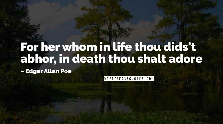 Edgar Allan Poe Quotes: For her whom in life thou dids't abhor, in death thou shalt adore