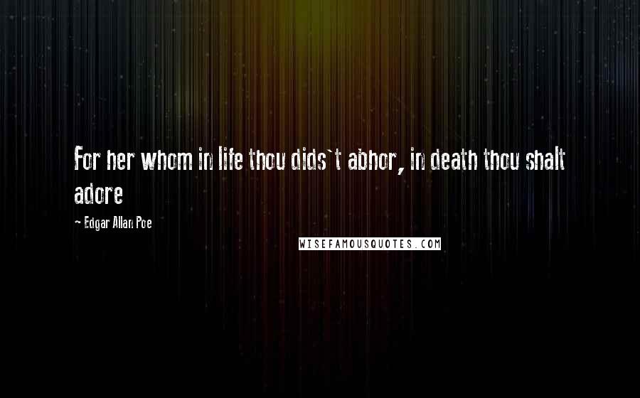 Edgar Allan Poe Quotes: For her whom in life thou dids't abhor, in death thou shalt adore