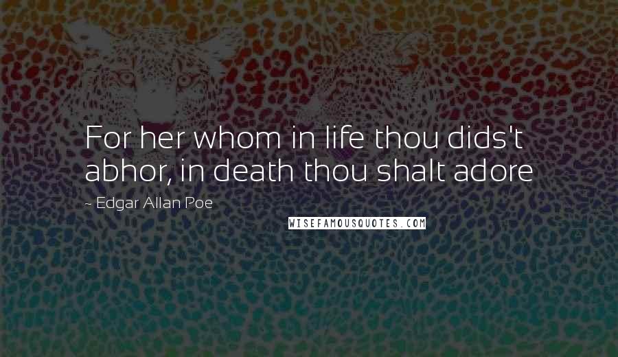 Edgar Allan Poe Quotes: For her whom in life thou dids't abhor, in death thou shalt adore