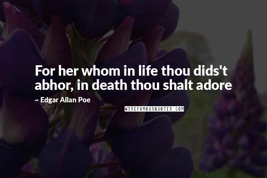 Edgar Allan Poe Quotes: For her whom in life thou dids't abhor, in death thou shalt adore