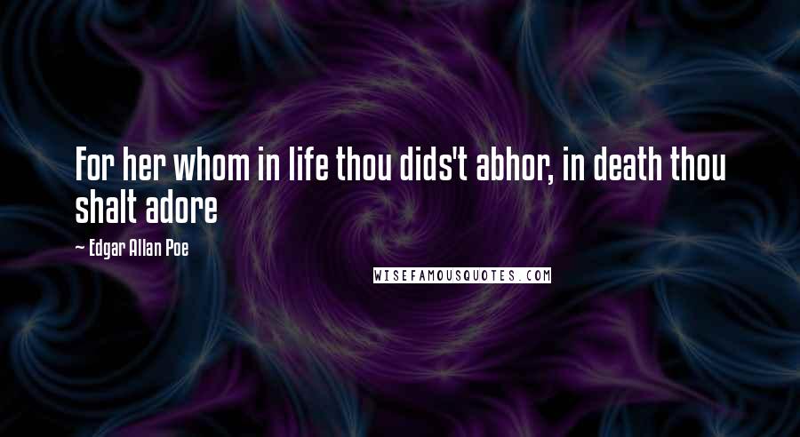 Edgar Allan Poe Quotes: For her whom in life thou dids't abhor, in death thou shalt adore