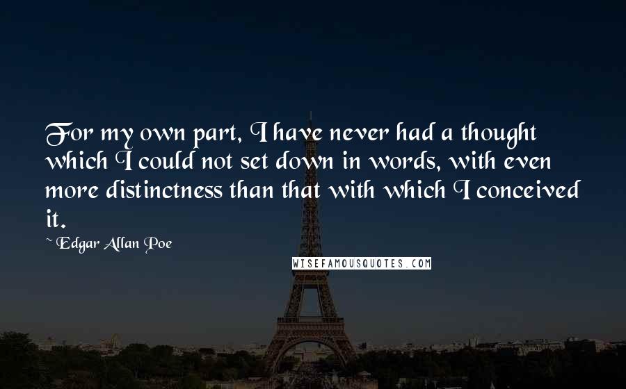 Edgar Allan Poe Quotes: For my own part, I have never had a thought which I could not set down in words, with even more distinctness than that with which I conceived it.