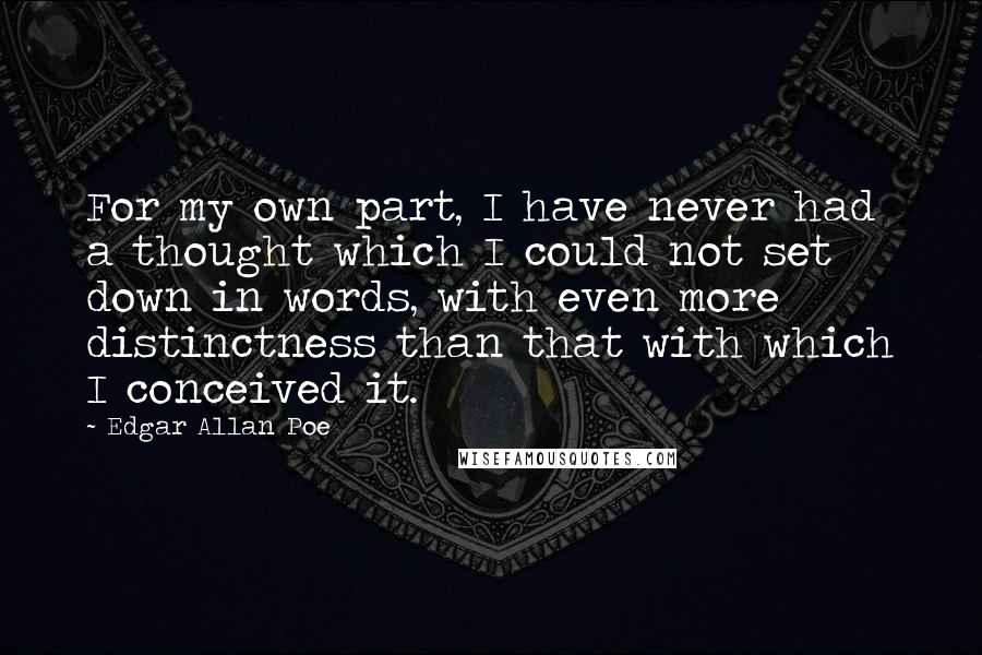 Edgar Allan Poe Quotes: For my own part, I have never had a thought which I could not set down in words, with even more distinctness than that with which I conceived it.